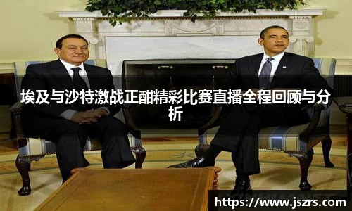埃及与沙特激战正酣精彩比赛直播全程回顾与分析