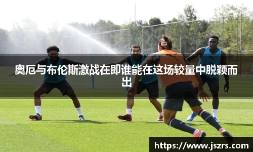 奥厄与布伦斯激战在即谁能在这场较量中脱颖而出