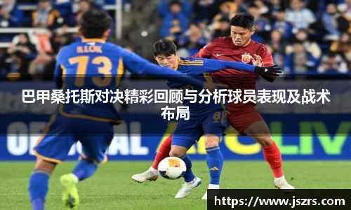 巴甲桑托斯对决精彩回顾与分析球员表现及战术布局