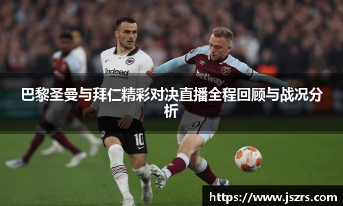 巴黎圣曼与拜仁精彩对决直播全程回顾与战况分析