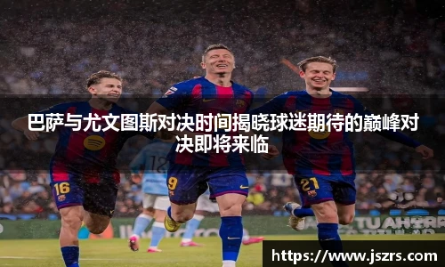 巴萨与尤文图斯对决时间揭晓球迷期待的巅峰对决即将来临