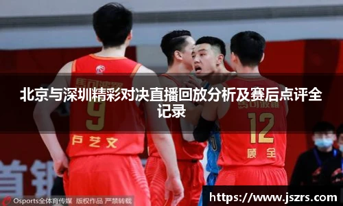 北京与深圳精彩对决直播回放分析及赛后点评全记录